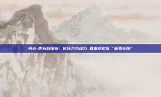 开云-伊万科维奇：化压力为动力 直面印尼队“魔鬼主场”