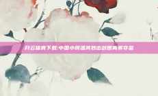 开云体育下载:中国小将潘其妙击剑世青赛夺金