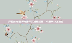 开云体育:世界青少年武术锦标赛：中国队13金收官