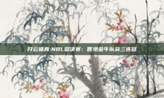 开云体育:NBL总决赛：香港金牛队获三连冠