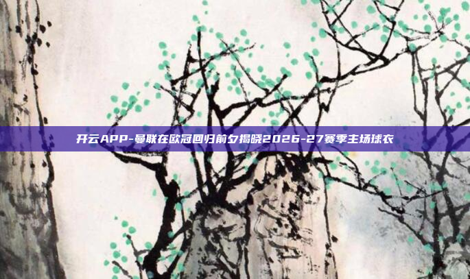开云APP-曼联在欧冠回归前夕揭晓2026-27赛季主场球衣