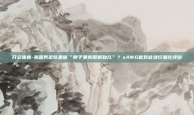 开云体育-美国男足队里谁“骨子里有股狠劲儿”?xAWG能对此进行量化评估